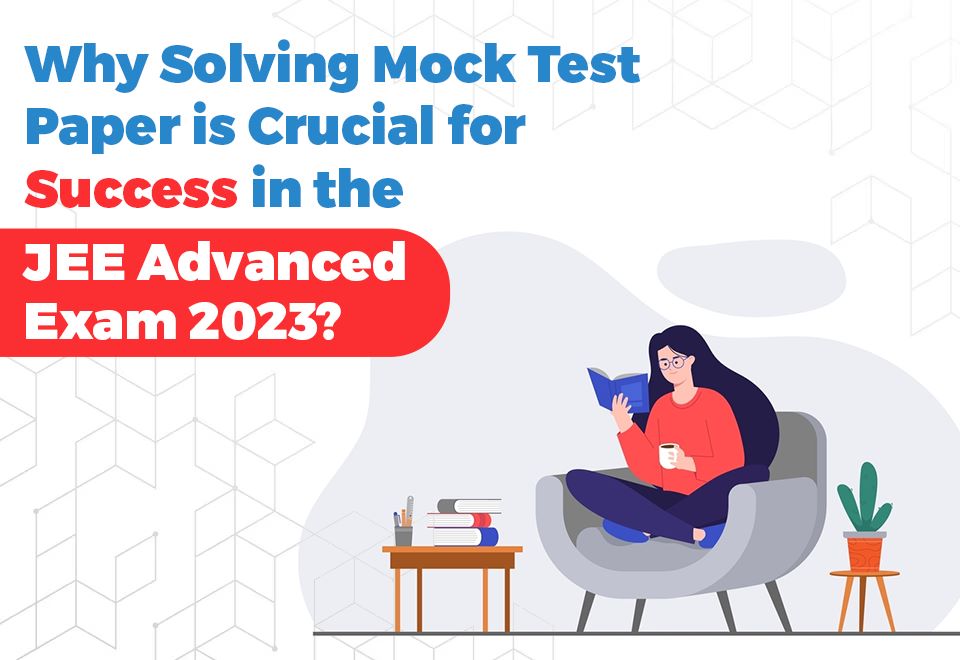 Why Solving Mock Test Paper is Crucial for Success in the JEE Advanced Exam 2023?