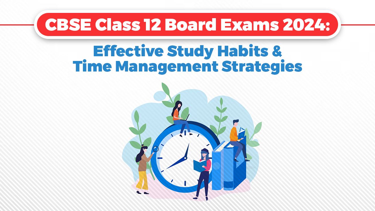 CBSE Class 12 Board Exams 2024: Effective Study Habits and Time Management Strategies