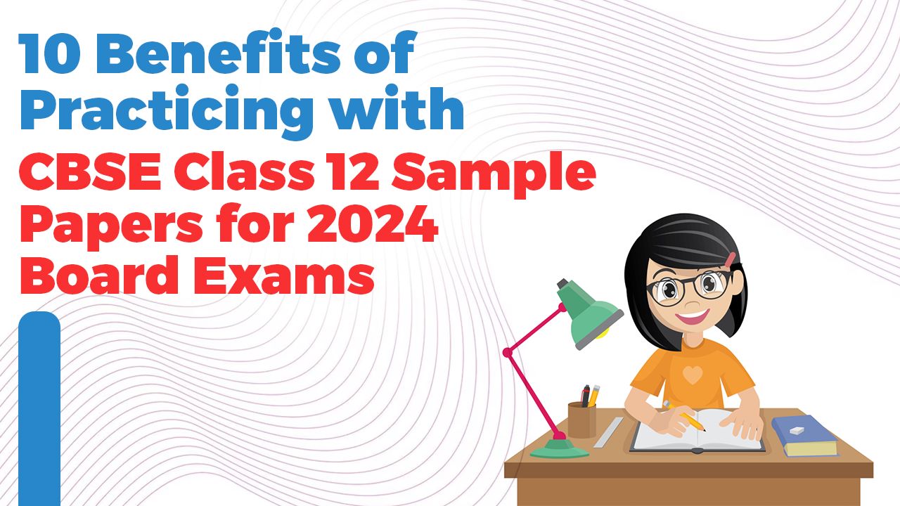 10 Benefits of Practicing with CBSE Class 12 Sample Papers for 2024 Board Exams