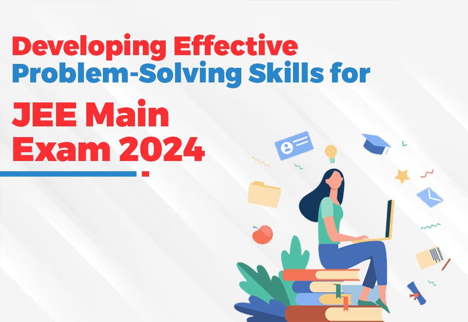 Developing Effective Problem-Solving Skills for JEE Main Exam 2024