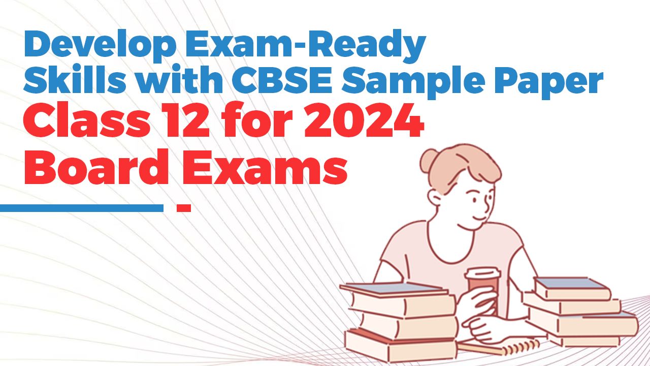 Developing Exam-Ready Skills with CBSE Sample Paper Class 12 for 2024 Board Exams