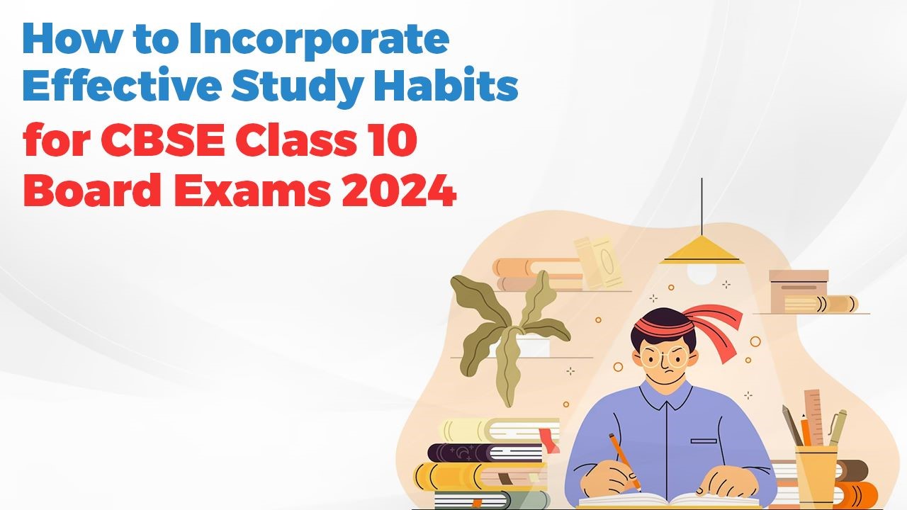 How to Incorporate Effective Study Habits for CBSE Class 10 Board Exams 2024?
