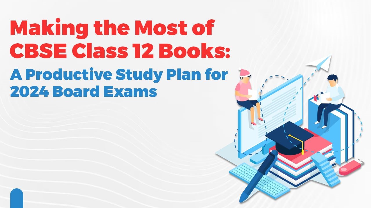 Making the Most of CBSE Class 12 Books: A Productive Study Plan for 2024 Board Exams 