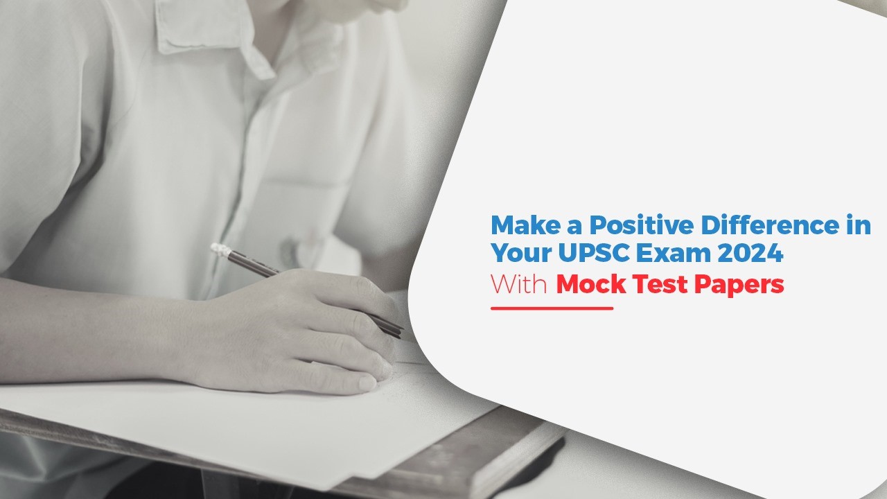Make a Positive Difference in Your UPSC Exam 2024 With Mock Test Papers
