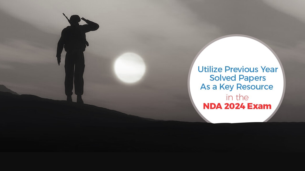 Utilize Previous Year Solved Papers as a Key Resource in the NDA 2024 Exam 