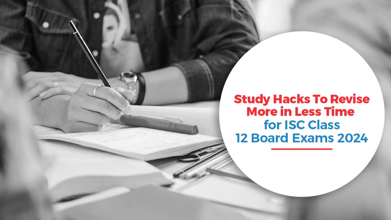Study Hacks To Revise More in Less Time for ISC Class 12 Board Exams 2024