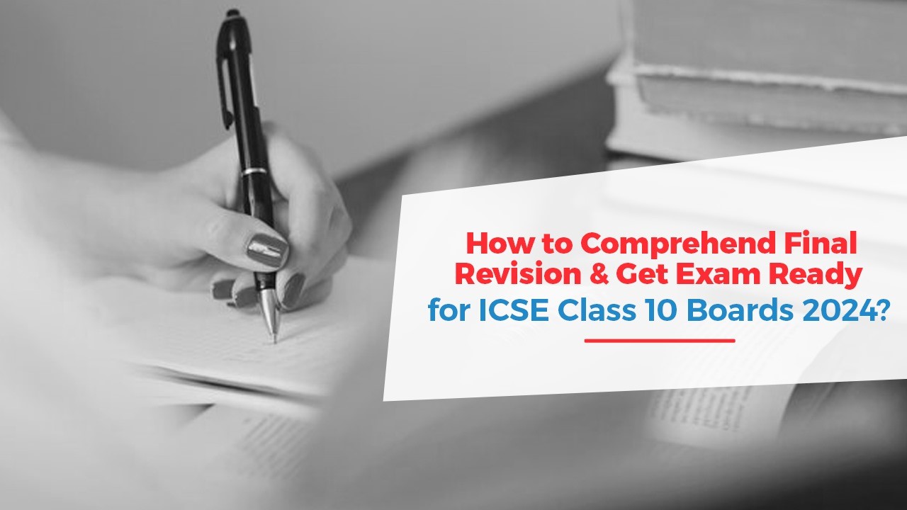 How to Comprehend Final Revision & Get Exam Ready for ICSE Class 10 Boards 2024?