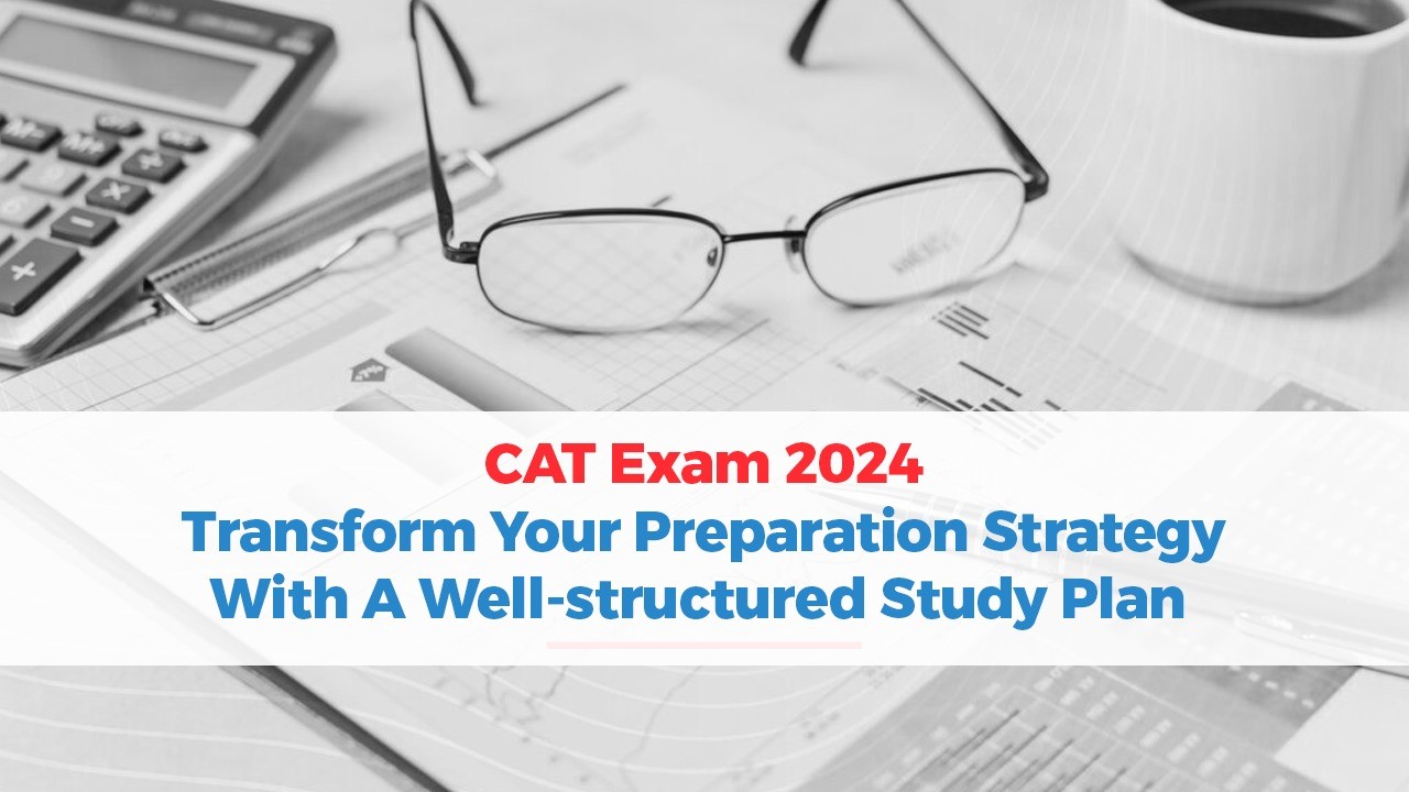 CAT Exam 2024: Transform Your Preparation Strategy with a Well-structured Study Plan