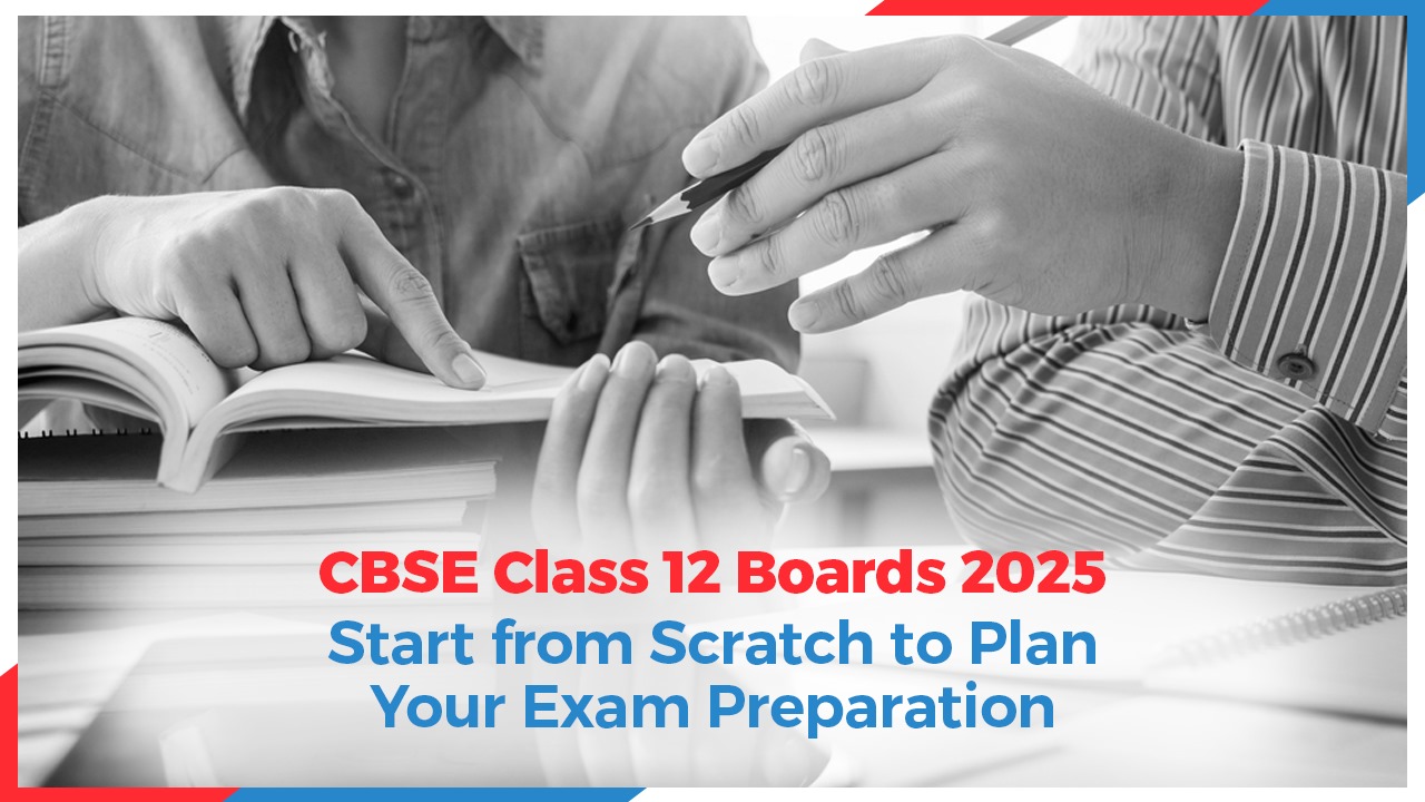 CBSE Class 12 Boards 2025: Start from Scratch to Plan Your Exam Preparation