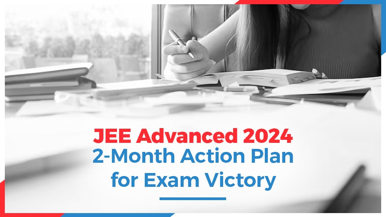 JEE Advanced 2024: 2-Month Action Plan for Exam Victory