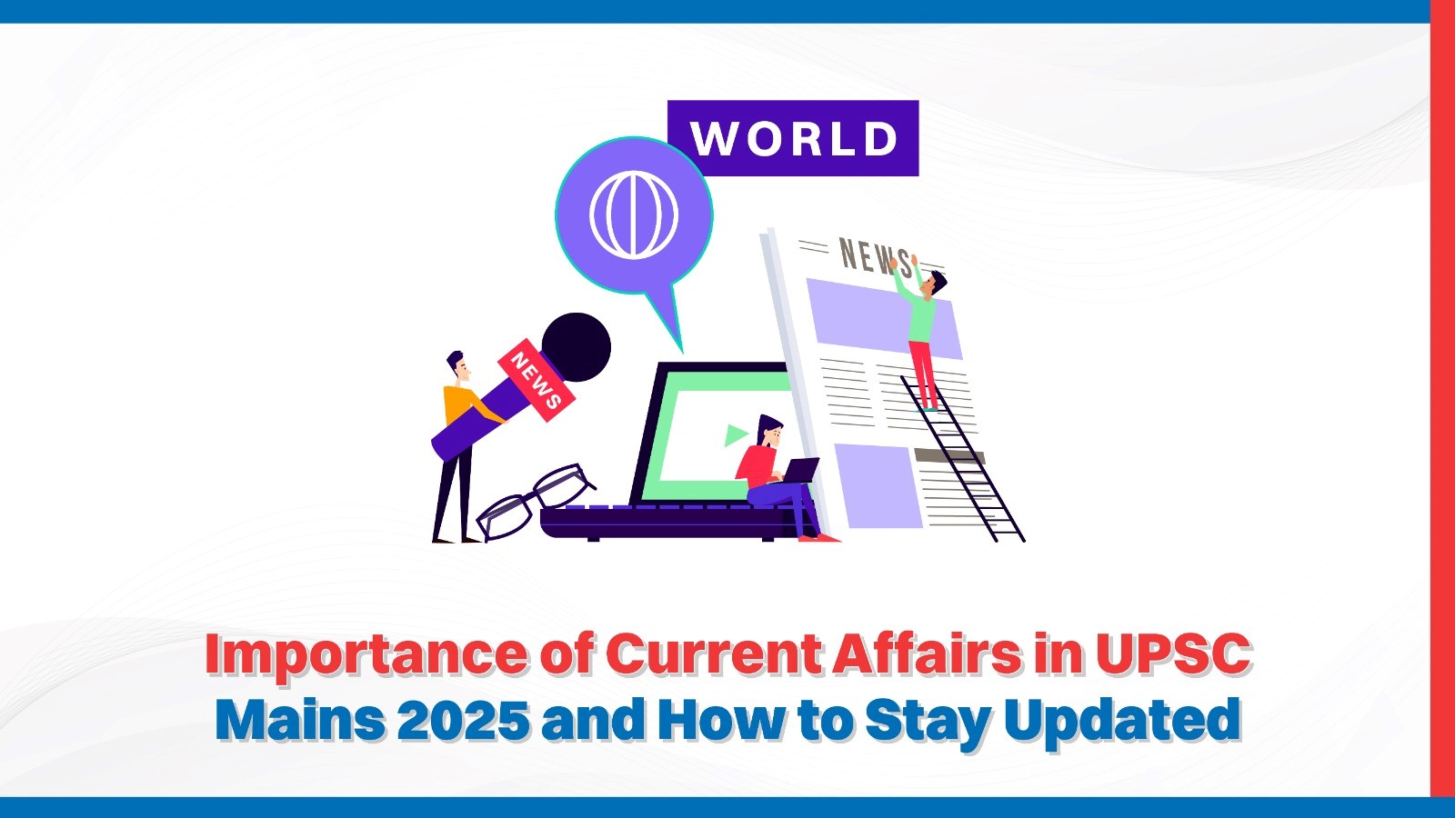 Importance of Current Affairs in UPSC Mains 2025 and How to Stay Updated