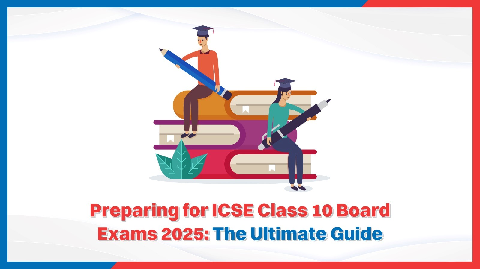 Preparing for ICSE Class 10 Board Exams 2025: The Ultimate Guide